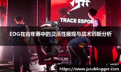 EDG在青年赛中的灵活性展现与战术创新分析