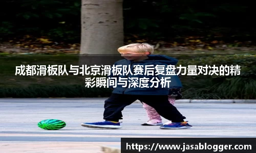 成都滑板队与北京滑板队赛后复盘力量对决的精彩瞬间与深度分析
