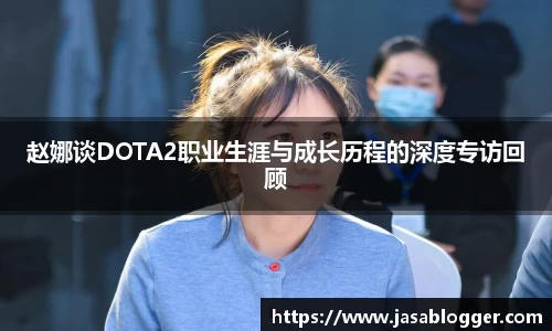 赵娜谈DOTA2职业生涯与成长历程的深度专访回顾