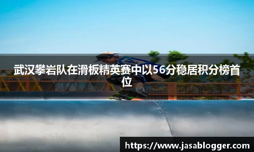 武汉攀岩队在滑板精英赛中以56分稳居积分榜首位