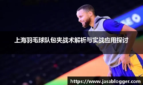 上海羽毛球队包夹战术解析与实战应用探讨