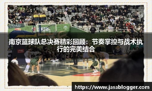 南京篮球队总决赛精彩回顾：节奏掌控与战术执行的完美结合