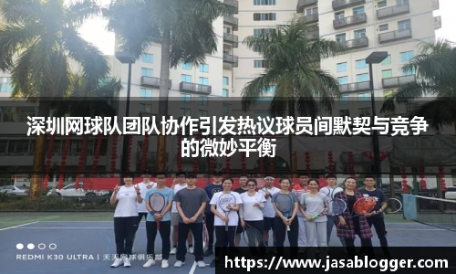 深圳网球队团队协作引发热议球员间默契与竞争的微妙平衡