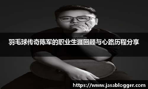 羽毛球传奇陈军的职业生涯回顾与心路历程分享