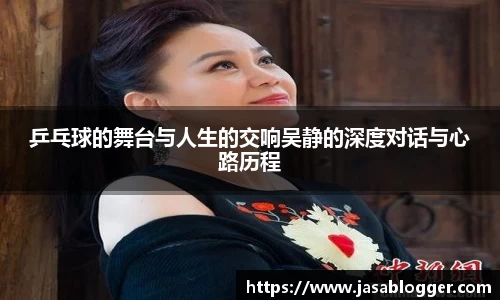 乒乓球的舞台与人生的交响吴静的深度对话与心路历程