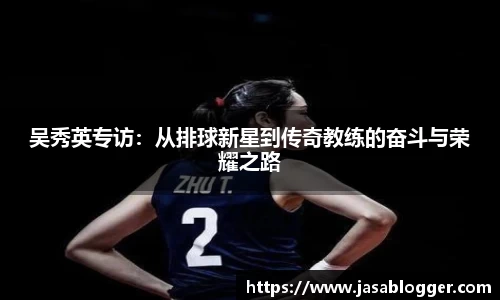 吴秀英专访：从排球新星到传奇教练的奋斗与荣耀之路