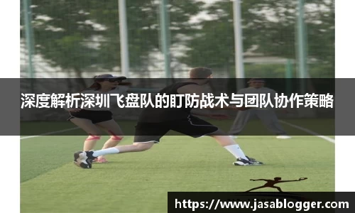 深度解析深圳飞盘队的盯防战术与团队协作策略