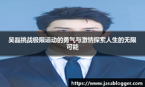 吴磊挑战极限运动的勇气与激情探索人生的无限可能